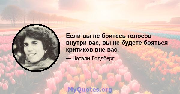 Если вы не боитесь голосов внутри вас, вы не будете бояться критиков вне вас.