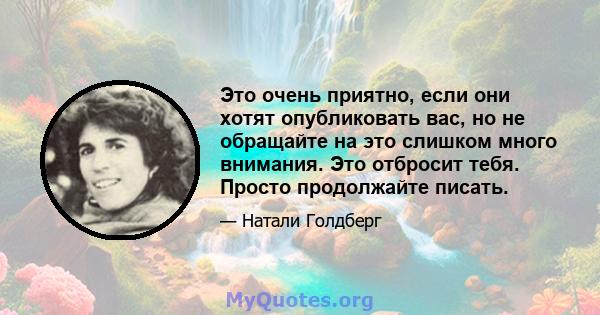 Это очень приятно, если они хотят опубликовать вас, но не обращайте на это слишком много внимания. Это отбросит тебя. Просто продолжайте писать.