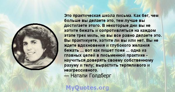 Это практическая школа письма. Как бег, чем больше вы делаете это, тем лучше вы достигаете этого. В некоторые дни вы не хотите бежать и сопротивляться на каждом этапе трех миль, но вы все равно делаете это. Вы