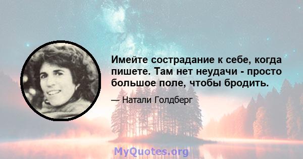 Имейте сострадание к себе, когда пишете. Там нет неудачи - просто большое поле, чтобы бродить.