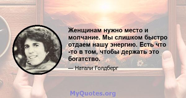 Женщинам нужно место и молчание. Мы слишком быстро отдаем нашу энергию. Есть что -то в том, чтобы держать это богатство.