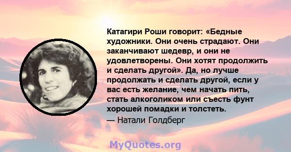 Катагири Роши говорит: «Бедные художники. Они очень страдают. Они заканчивают шедевр, и они не удовлетворены. Они хотят продолжить и сделать другой». Да, но лучше продолжать и сделать другой, если у вас есть желание,