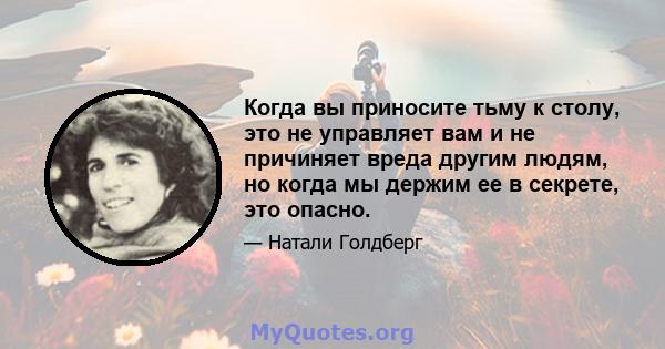 Когда вы приносите тьму к столу, это не управляет вам и не причиняет вреда другим людям, но когда мы держим ее в секрете, это опасно.