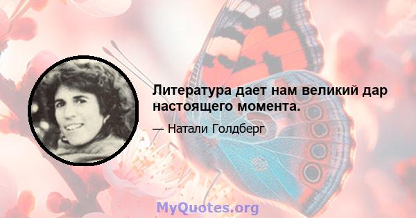 Литература дает нам великий дар настоящего момента.