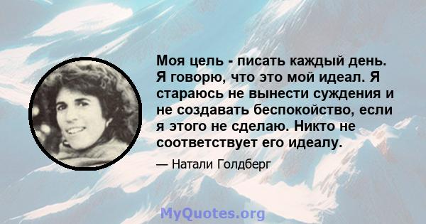 Моя цель - писать каждый день. Я говорю, что это мой идеал. Я стараюсь не вынести суждения и не создавать беспокойство, если я этого не сделаю. Никто не соответствует его идеалу.