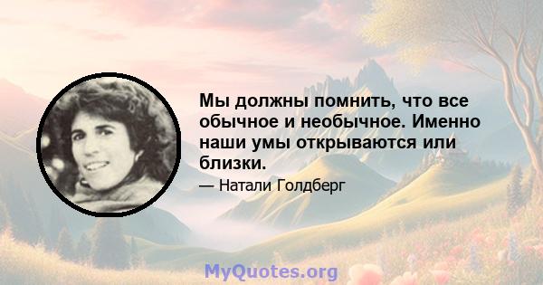 Мы должны помнить, что все обычное и необычное. Именно наши умы открываются или близки.