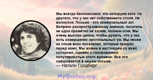 Мы всегда беспокоимся, что копируем кого -то другого, что у нас нет собственного стиля. Не волнуйся. Письмо - это коммунальный акт. Вопреки распространенному мнению, писатель не один прометей на холме, полном огня. Мы