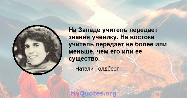 На Западе учитель передает знания ученику. На востоке учитель передает не более или меньше, чем его или ее существо.