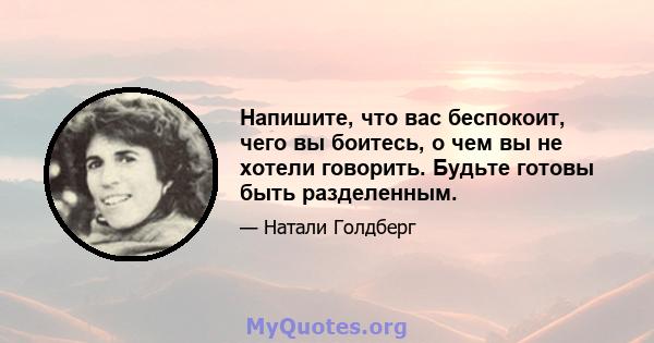 Напишите, что вас беспокоит, чего вы боитесь, о чем вы не хотели говорить. Будьте готовы быть разделенным.