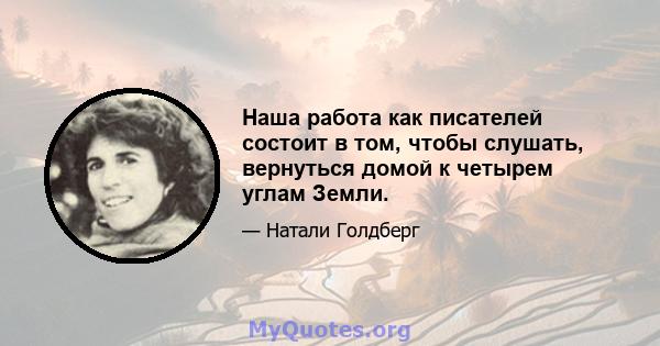 Наша работа как писателей состоит в том, чтобы слушать, вернуться домой к четырем углам Земли.