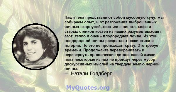 Наши тела представляют собой мусорную кучу: мы собираем опыт, и от разложения выброшенных яичных скорлужей, листьев шпината, кофе и старых стейков-костей из наших разумов выходят азот, тепло и очень плодородная почва.