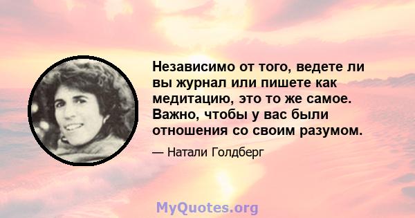 Независимо от того, ведете ли вы журнал или пишете как медитацию, это то же самое. Важно, чтобы у вас были отношения со своим разумом.