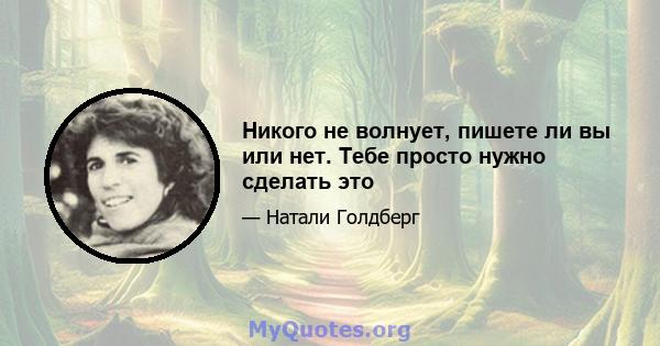 Никого не волнует, пишете ли вы или нет. Тебе просто нужно сделать это