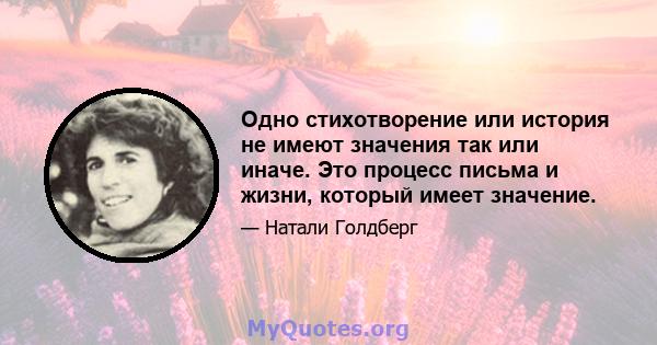 Одно стихотворение или история не имеют значения так или иначе. Это процесс письма и жизни, который имеет значение.