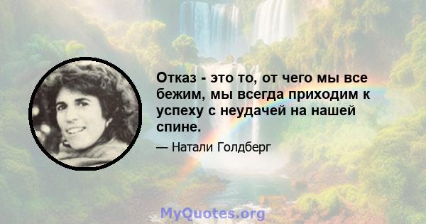 Отказ - это то, от чего мы все бежим, мы всегда приходим к успеху с неудачей на нашей спине.