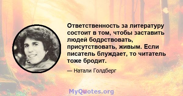 Ответственность за литературу состоит в том, чтобы заставить людей бодрствовать, присутствовать, живым. Если писатель блуждает, то читатель тоже бродит.