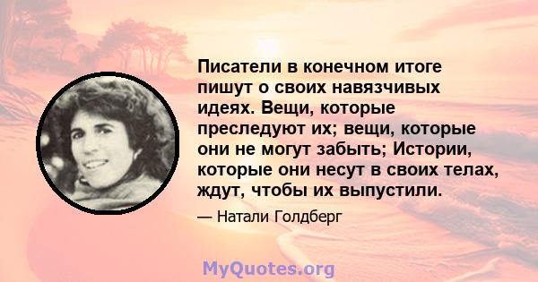 Писатели в конечном итоге пишут о своих навязчивых идеях. Вещи, которые преследуют их; вещи, которые они не могут забыть; Истории, которые они несут в своих телах, ждут, чтобы их выпустили.