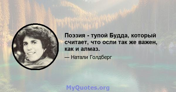 Поэзия - тупой Будда, который считает, что осли так же важен, как и алмаз.