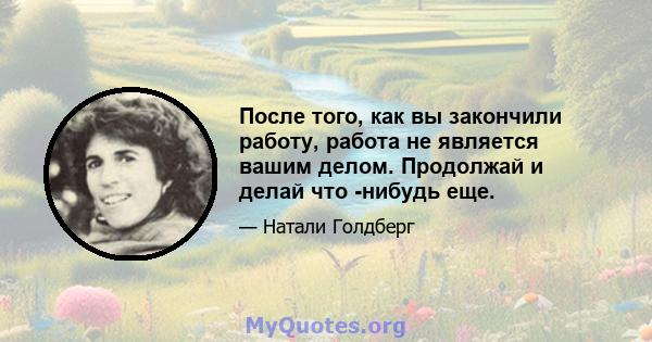 После того, как вы закончили работу, работа не является вашим делом. Продолжай и делай что -нибудь еще.