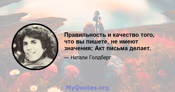 Правильность и качество того, что вы пишете, не имеют значения; Акт письма делает.