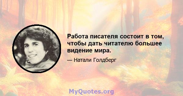 Работа писателя состоит в том, чтобы дать читателю большее видение мира.