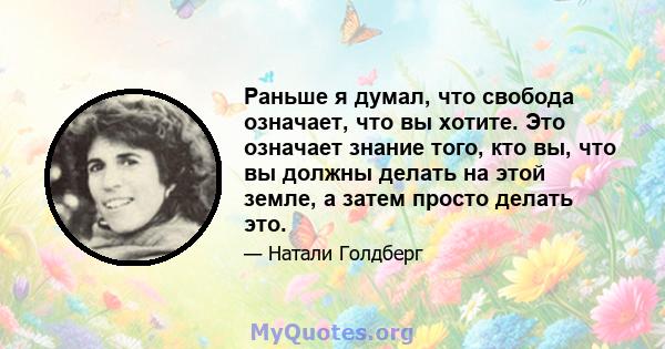 Раньше я думал, что свобода означает, что вы хотите. Это означает знание того, кто вы, что вы должны делать на этой земле, а затем просто делать это.