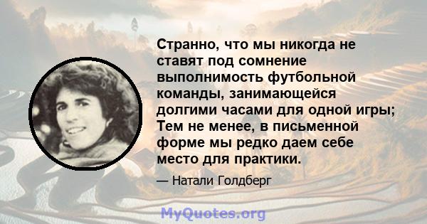 Странно, что мы никогда не ставят под сомнение выполнимость футбольной команды, занимающейся долгими часами для одной игры; Тем не менее, в письменной форме мы редко даем себе место для практики.