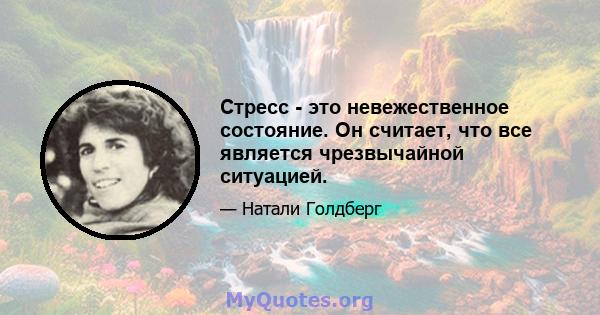 Стресс - это невежественное состояние. Он считает, что все является чрезвычайной ситуацией.