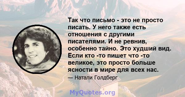 Так что письмо - это не просто писать. У него также есть отношения с другими писателями. И не ревнив, особенно тайно. Это худший вид. Если кто -то пишет что -то великое, это просто больше ясности в мире для всех нас.