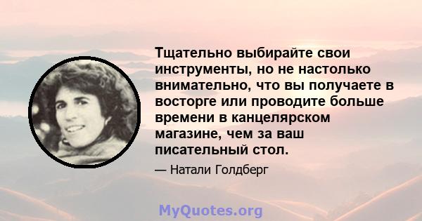 Тщательно выбирайте свои инструменты, но не настолько внимательно, что вы получаете в восторге или проводите больше времени в канцелярском магазине, чем за ваш писательный стол.