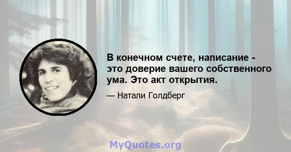 В конечном счете, написание - это доверие вашего собственного ума. Это акт открытия.