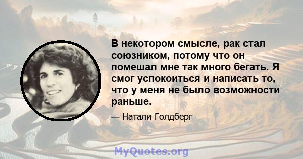 В некотором смысле, рак стал союзником, потому что он помешал мне так много бегать. Я смог успокоиться и написать то, что у меня не было возможности раньше.