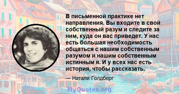 В письменной практике нет направления. Вы входите в свой собственный разум и следите за ним, куда он вас приведет. У нас есть большая необходимость общаться с нашим собственным разумом и нашим собственным истинным я. И