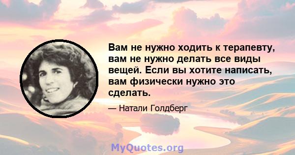 Вам не нужно ходить к терапевту, вам не нужно делать все виды вещей. Если вы хотите написать, вам физически нужно это сделать.