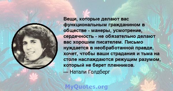 Вещи, которые делают вас функциональным гражданином в обществе - манеры, усмотрение, сердечность - не обязательно делают вас хорошим писателем. Письмо нуждается в необработанной правде, хочет, чтобы ваши страдания и