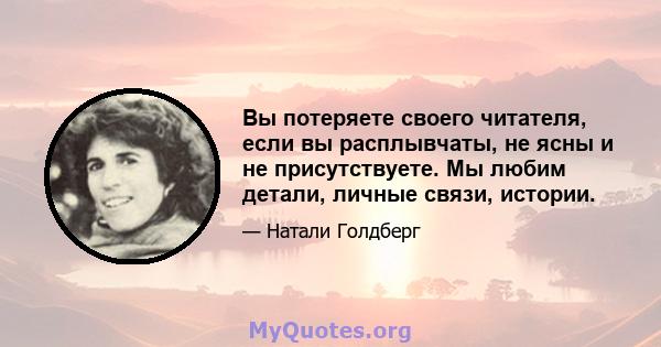 Вы потеряете своего читателя, если вы расплывчаты, не ясны и не присутствуете. Мы любим детали, личные связи, истории.