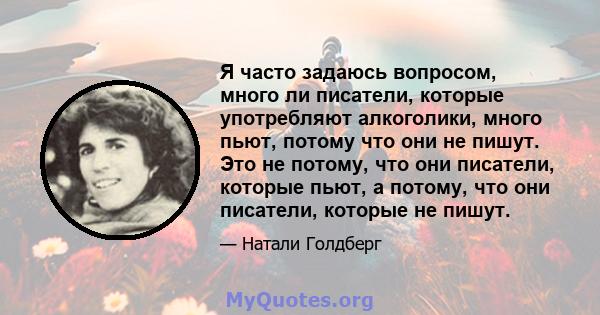 Я часто задаюсь вопросом, много ли писатели, которые употребляют алкоголики, много пьют, потому что они не пишут. Это не потому, что они писатели, которые пьют, а потому, что они писатели, которые не пишут.