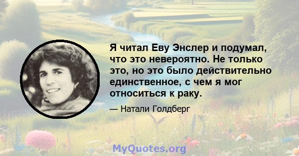 Я читал Еву Энслер и подумал, что это невероятно. Не только это, но это было действительно единственное, с чем я мог относиться к раку.