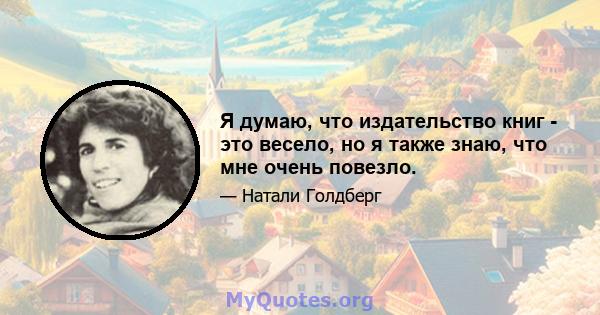 Я думаю, что издательство книг - это весело, но я также знаю, что мне очень повезло.