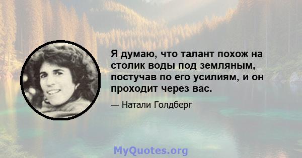 Я думаю, что талант похож на столик воды под земляным, постучав по его усилиям, и он проходит через вас.