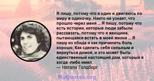 Я пишу, потому что я один и двигаюсь по миру в одиночку. Никто не узнает, что прошло через меня ... Я пишу, потому что есть истории, которые люди забыли рассказать, потому что я женщина, пытающаяся встать в моей жизни