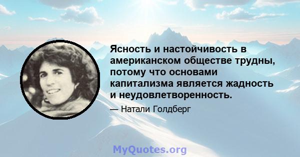 Ясность и настойчивость в американском обществе трудны, потому что основами капитализма является жадность и неудовлетворенность.