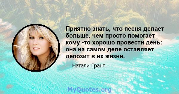 Приятно знать, что песня делает больше, чем просто помогает кому -то хорошо провести день: она на самом деле оставляет депозит в их жизни.