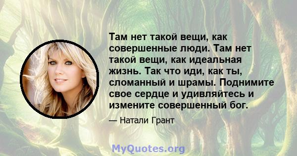 Там нет такой вещи, как совершенные люди. Там нет такой вещи, как идеальная жизнь. Так что иди, как ты, сломанный и шрамы. Поднимите свое сердце и удивляйтесь и измените совершенный бог.