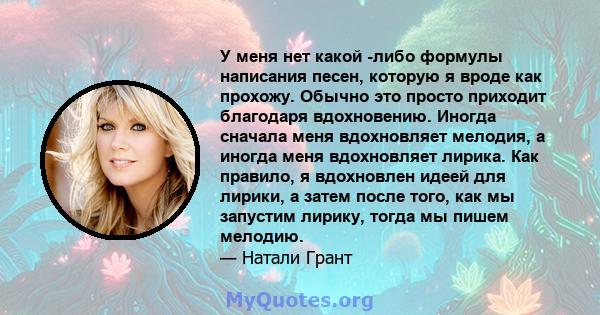 У меня нет какой -либо формулы написания песен, которую я вроде как прохожу. Обычно это просто приходит благодаря вдохновению. Иногда сначала меня вдохновляет мелодия, а иногда меня вдохновляет лирика. Как правило, я