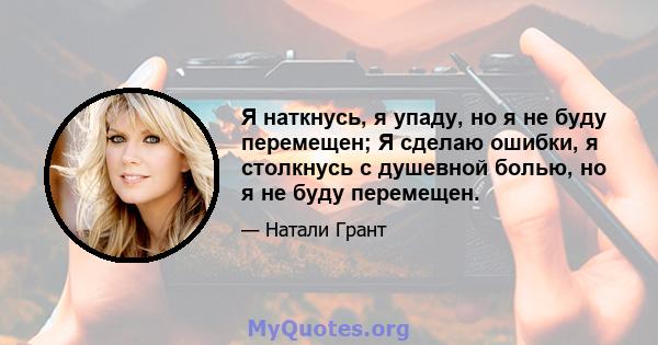 Я наткнусь, я упаду, но я не буду перемещен; Я сделаю ошибки, я столкнусь с душевной болью, но я не буду перемещен.