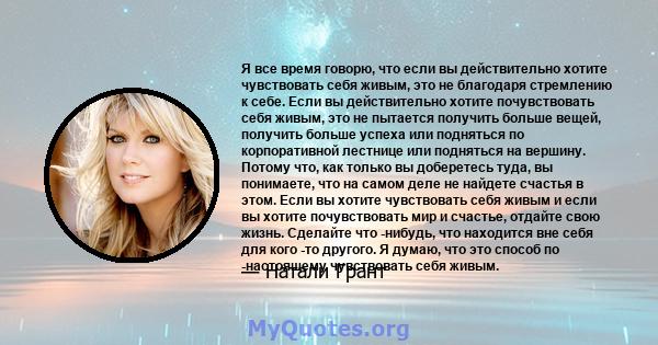 Я все время говорю, что если вы действительно хотите чувствовать себя живым, это не благодаря стремлению к себе. Если вы действительно хотите почувствовать себя живым, это не пытается получить больше вещей, получить