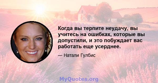 Когда вы терпите неудачу, вы учитесь на ошибках, которые вы допустили, и это побуждает вас работать еще усерднее.