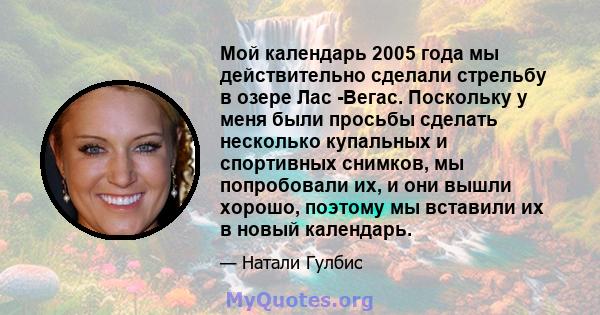 Мой календарь 2005 года мы действительно сделали стрельбу в озере Лас -Вегас. Поскольку у меня были просьбы сделать несколько купальных и спортивных снимков, мы попробовали их, и они вышли хорошо, поэтому мы вставили их 