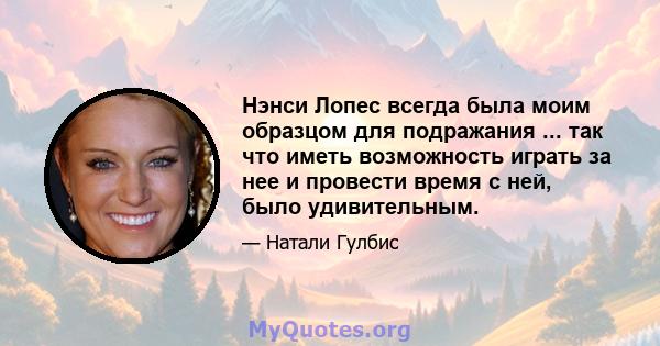 Нэнси Лопес всегда была моим образцом для подражания ... так что иметь возможность играть за нее и провести время с ней, было удивительным.